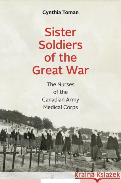 Sister Soldiers of the Great War: The Nurses of the Canadian Army Medical Corps Cynthia Toman 9780774832137 UBC Press - książka