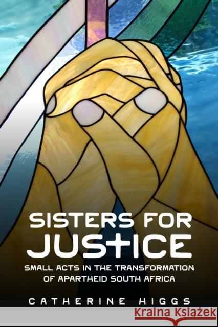 Sisters for Justice: Small Acts in the Transformation of Apartheid South Africa Catherine Higgs 9780299352301 University of Wisconsin Press - książka