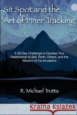 Sit Spot and the Art of Inner Tracking: A 30-Day Challenge to Develop Your Relationship to Self, Earth, Others, and the Wisdom of the Ancestors R. Michael Trotta 9781493615216 Createspace - książka