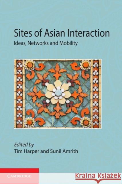 Sites of Asian Interaction: Ideas, Networks and Mobility Tim Harper Sunil Amrith 9781107082083 Cambridge University Press - książka