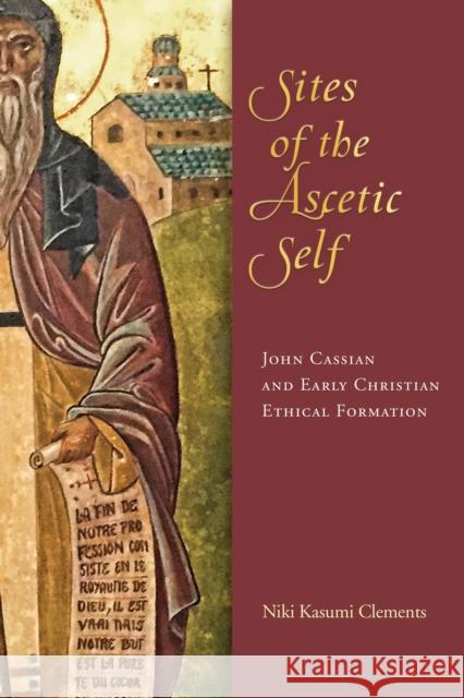 Sites of the Ascetic Self: John Cassian and Christian Ethical Formation Niki Kasumi Clements 9780268107857 University of Notre Dame Press - książka