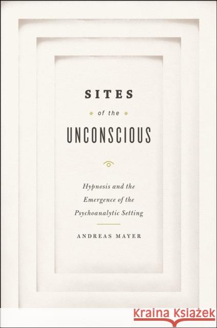 Sites of the Unconscious: Hypnosis and the Emergence of the Psychoanalytic Setting Andreas Mayer Christopher Barber 9780226057958 University of Chicago Press - książka