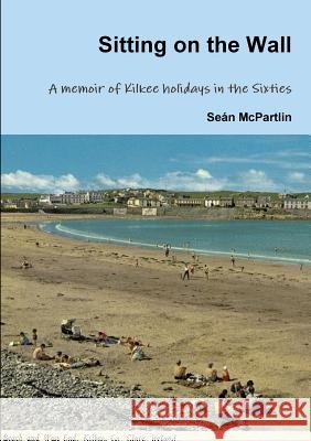 Sitting on the Wall - A Memoir of Kilkee Holidays in the Sixties Sean McPartlin 9781326725365 Lulu.com - książka