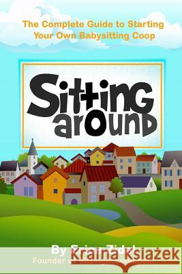 SittingAround: The Complete Guide to Starting Your Own Babysitting Coop Zidel, Erica 9780983022923 Long Run Publishing - książka