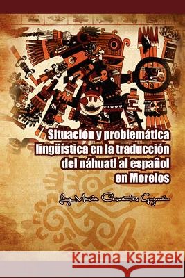 Situacion y Problematica Linguistica En La Traduccion del Nahuatl Al Espanol En Morelos Luz Mar Guz 9781463316051 Palibrio - książka