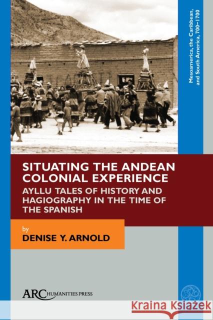 Situating the Andean Colonial Experience: Ayllu Tales of History and Hagiography in the Time of the Spanish Denise Y. Arnold 9781641894043 ARC Humanities Press - książka