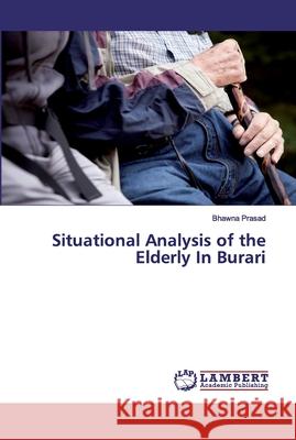 Situational Analysis of the Elderly In Burari Prasad, Bhawna 9786139896448 LAP Lambert Academic Publishing - książka