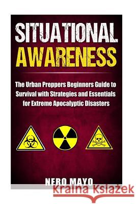 Situational Awareness: The Urban Prepper's Beginner's Guide to Survival with Strategies and Essentials for Extreme Apocalyptic Disasters Nero Mayo 9781530322893 Createspace Independent Publishing Platform - książka