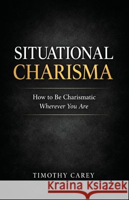 Situational Charisma: How to Be Charismatic Wherever You Are Timothy Carey 9798869937414 Independently Published - książka