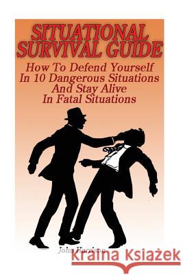Situational Survival Guide: How To Defend Yourself In 10 Dangerous Situations And Stay Alive In Fatal Situations: (Survival Tactics) Harrison, John 9781539800095 Createspace Independent Publishing Platform - książka