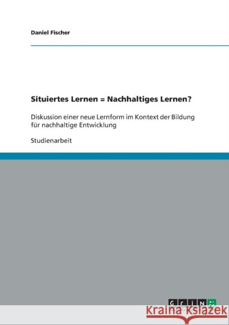 Situiertes Lernen = Nachhaltiges Lernen?: Diskussion einer neue Lernform im Kontext der Bildung für nachhaltige Entwicklung Fischer, Daniel 9783638831895 Grin Verlag - książka