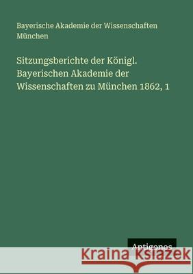 Sitzungsberichte der K?nigl. Bayerischen Akademie der Wissenschaften zu M?nchen 1862, 1 Bayer Akademie Der Wissenschaften 9783388476643 Antigonos Verlag - książka