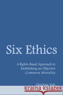 Six Ethics: A Rights-Based Approach to Establishing an Objective Common Morality Christian Volz 9781456608453 Ebookit.com - książka