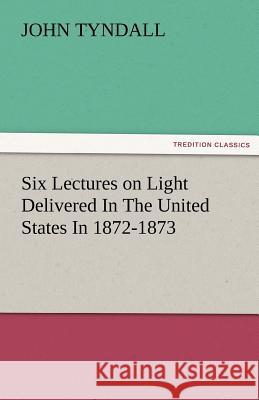Six Lectures on Light Delivered in the United States in 1872-1873 John Tyndall 9783842474741 Tredition Classics - książka