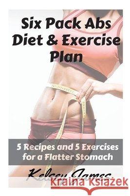 Six Pack Abs Diet & Exercise Plan: 5 Exercises & 5 Meals to Bust Belly Fat Kelsey James 9781511730945 Createspace Independent Publishing Platform - książka