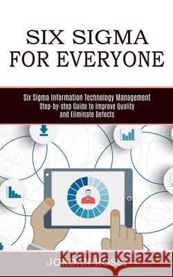 Six Sigma for Everyone: Six Sigma Information Technology Management (Step-by-step Guide to Improve Quality and Eliminate Defects) Jordan Rossi 9781989744888 Tomas Edwards - książka