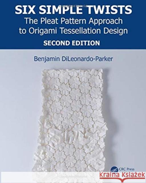 Six Simple Twists: The Pleat Pattern Approach to Origami Tessellation Design Benjamin Dileonardo-Parker 9781138311923 A K PETERS - książka