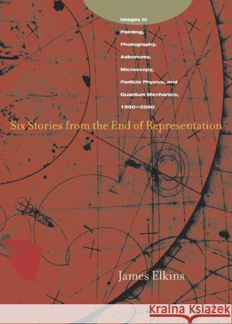 Six Stories from the End of Representation: Images in Painting, Photography, Astronomy, Microscopy, Particle Physics, and Quantum Mechanics, 1980-2000 Elkins, James 9780804741484 Stanford University Press - książka