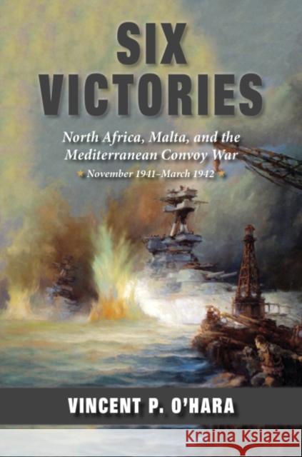 Six Victories: North Africa Malta and the Mediterranean Convoy War November 1941-March 1942 Vincent O'Hara 9781682474600 US Naval Institute Press - książka