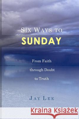 Six Ways to Sunday: From Faith through Doubt to Truth Lee, Jay 9780985675738 Averide Press - książka