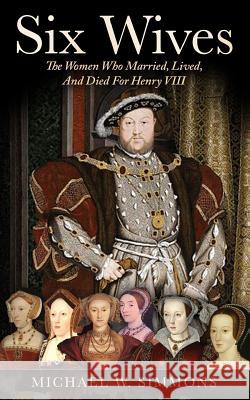 Six Wives: The Women Who Married, Lived, and Died for Henry VIII Michael W. Simmons 9781544881010 Createspace Independent Publishing Platform - książka