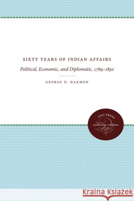 Sixty Years of Indian Affairs: Political, Economic, and Diplomatic, 1789-1850 George D. Harmon 9781469613024 University of North Carolina Press - książka