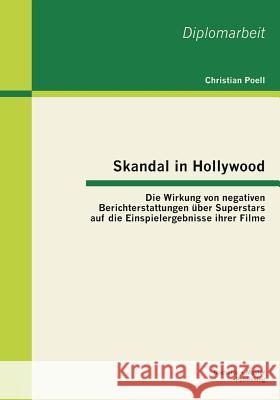 Skandal in Hollywood: Die Wirkung von negativen Berichterstattungen über Superstars auf die Einspielergebnisse ihrer Filme Poell, Christian 9783955492403 Bachelor + Master Publishing - książka