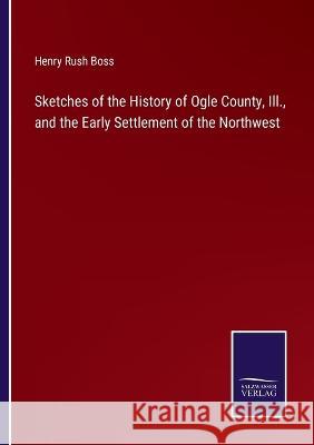 Sketches of the History of Ogle County, Ill., and the Early Settlement of the Northwest Henry Rush Boss 9783375142445 Salzwasser-Verlag - książka