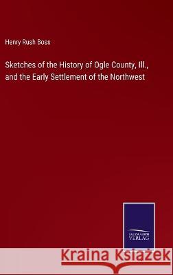 Sketches of the History of Ogle County, Ill., and the Early Settlement of the Northwest Henry Rush Boss 9783375142452 Salzwasser-Verlag - książka