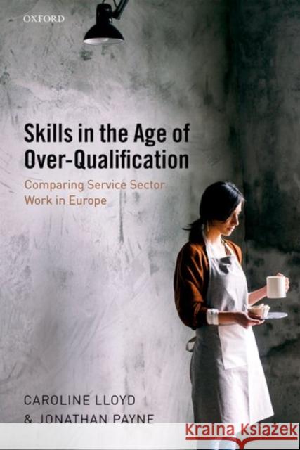 Skills in the Age of Over-Qualification: Comparing Service Sector Work in Europe Caroline Lloyd Jonathan Payne 9780199672356 Oxford University Press, USA - książka