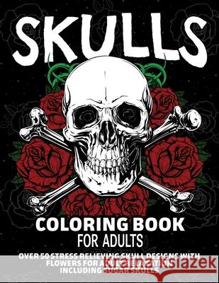 Skulls Coloring Book for Adults: Over 50 Stress Relieving Skull Designs with Flowers for Adult Relaxation, Including Sugar Skulls Arlene Primeau 9781989842430 Arlene Primeau - książka