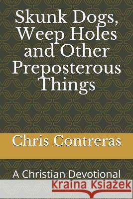 Skunk Dogs, Weep Holes and Other Preposterous Things: A Christian Devotional Chris Contreras 9780578452319 Isbn.Org by Bowker - książka