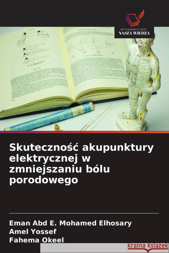 Skutecznosc akupunktury elektrycznej w zmniejszaniu bólu porodowego Mohamed Elhosary, Eman Abd E., Yossef, Amel, Okeel, Fahema 9786208294069 Wydawnictwo Nasza Wiedza - książka