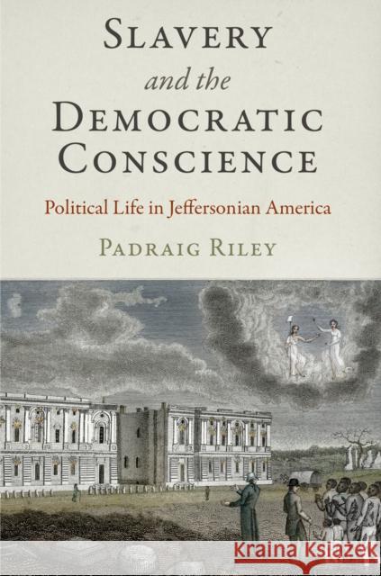 Slavery and the Democratic Conscience: Political Life in Jeffersonian America Padraig Riley 9780812247497 University of Pennsylvania Press - książka