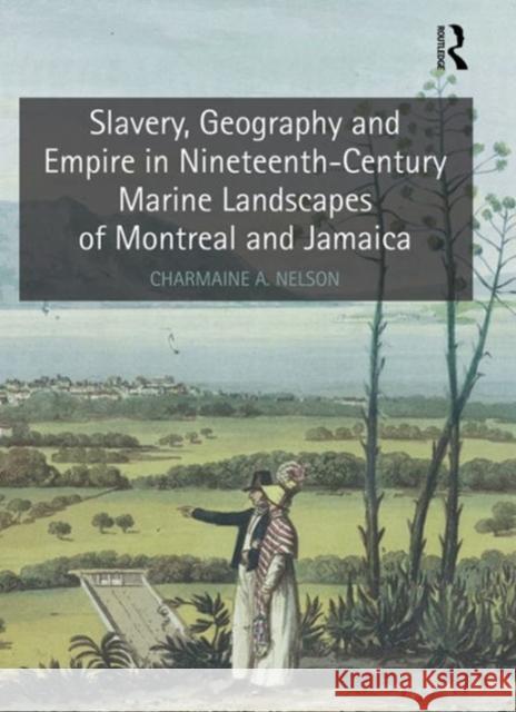 Slavery, Geography and Empire in Nineteenth-Century Marine Landscapes of Montreal and Jamaica Dr. Charmaine A. Nelson   9781409468912 Ashgate Publishing Limited - książka
