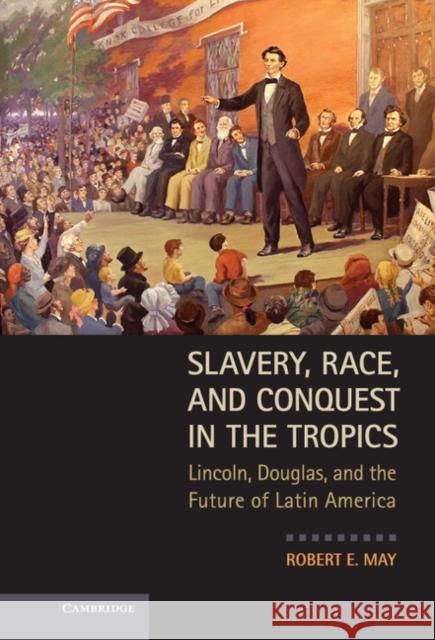 Slavery, Race, and Conquest in the Tropics: Lincoln, Douglas, and the Future of Latin America May, Robert E. 9780521763837 Cambridge University Press - książka