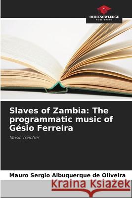 Slaves of Zambia: The programmatic music of Gésio Ferreira Albuquerque de Oliveira, Mauro Sérgio 9786206820543 Our Knowledge Publishing - książka