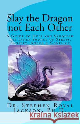 Slay the Dragon not Each Other: A Guide to Help you Vanquish the Inner Source of Stress, Anxiety, Anger & Conflict Jackson Ph. D., Stephen Royal 9781466335851 Createspace - książka