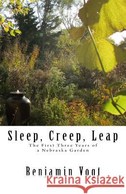 Sleep, Creep, Leap: The First Three Years of a Nebraska Garden Benjamin Vogt 9781463666590 Createspace - książka