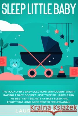 Sleep Little Baby: The Rock-a-Bye Baby Solution for Modern Parent: Raising a Baby Doesn't Have to Be so Hard! Learn the Best Kept Secrets Laura Warren 9781648661594 Native Publisher - książka