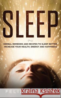 Sleep: Natural Remedies and Recipes to Sleep Better, Increase Your Health, Energy and Happiness Felix M White   9781951083779 Maria Fernanda Moguel Cruz - książka