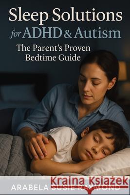 Sleep Solutions for ADHD & Autism: The Parent's Proven Bedtime Guide Arabela Susie Raymond 9781764143790 Isohan Publishing - książka