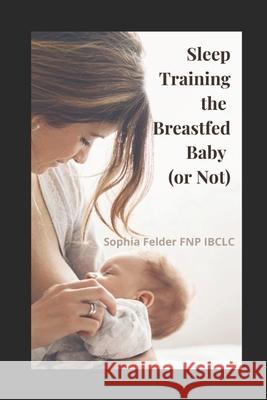 Sleep Training the Breastfed Baby (or Not) Sophia Felder Fnp Ibclc 9798539352639 Independently Published - książka