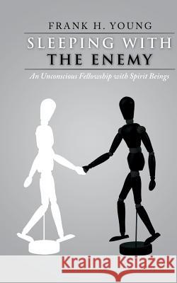 Sleeping with the Enemy: An Unconscious Fellowship with Spirit Beings Young, Frank H. 9781490821788 WestBow Press - książka