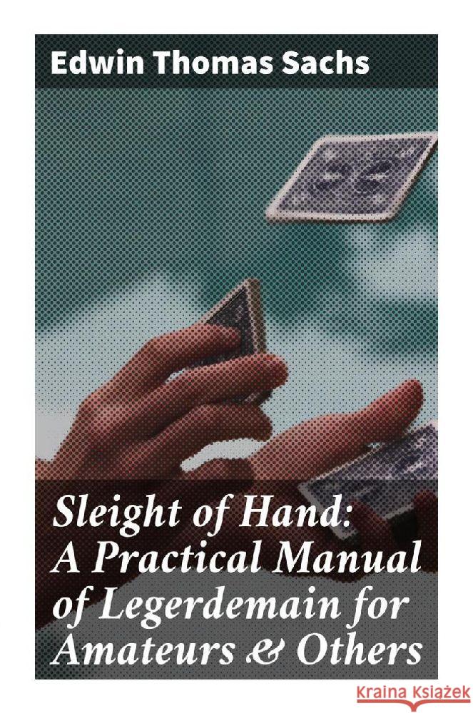 Sleight of Hand: A Practical Manual of Legerdemain for Amateurs & Others Sachs, Edwin Thomas 9788027286423 Good Press - książka