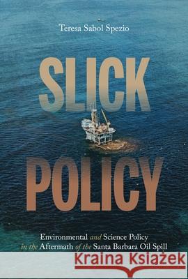 Slick Policy: Environmental and Science Policy in the Aftermath of the Santa Barbara Oil Spill Teresa Sabol Spezio 9780822965329 University of Pittsburgh Press - książka