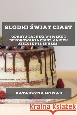 Slodki Świat Ciast: Odkryj Tajniki Wypieku i Dekorowania Ciast, Jakich Jeszcze Nie Znaleś! Katarzyna Nowak   9781783815968 Katarzyna Nowak - książka