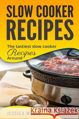 Slow Cooker Recipes: The Tastiest Slow Cooker Recipes Around Jessica Moore 9781981695836 Createspace Independent Publishing Platform - książka