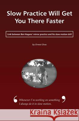 Slow Practice Will Get You There Faster: Link Between Ben Hogans' Mirror Practice and His Slow Motion Drill Ernest Dras 9789612690724 Thesolarsweetspot - książka