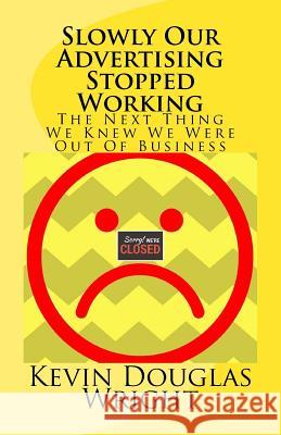 Slowly Our Advertising Stopped Working: The Next Thing We Knew We Were Out Of Business Wright, Kevin Douglas 9781540784766 Createspace Independent Publishing Platform - książka
